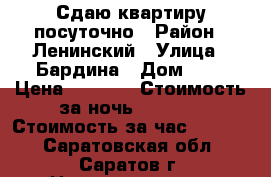 Сдаю квартиру посуточно › Район ­ Ленинский › Улица ­ Бардина › Дом ­ 8 › Цена ­ 1 000 › Стоимость за ночь ­ 1 000 › Стоимость за час ­ 1 000 - Саратовская обл., Саратов г. Недвижимость » Квартиры аренда посуточно   . Саратовская обл.,Саратов г.